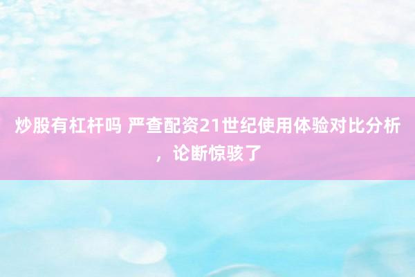 炒股有杠杆吗 严查配资21世纪使用体验对比分析，论断惊骇了