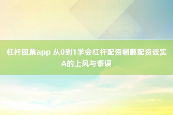 杠杆股票app 从0到1学会杠杆配资翻翻配资诚实A的上风与谬误