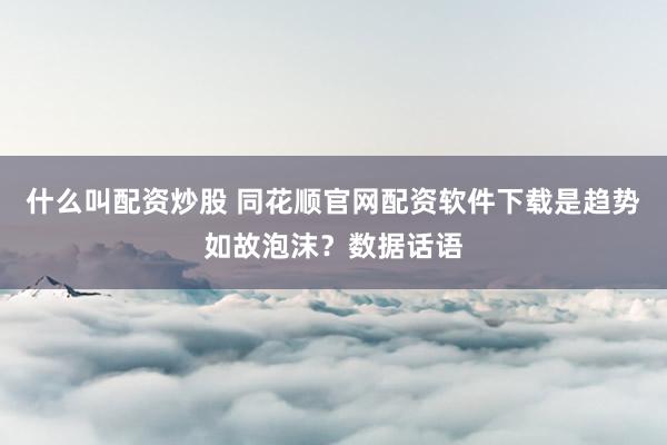什么叫配资炒股 同花顺官网配资软件下载是趋势如故泡沫?数据话语