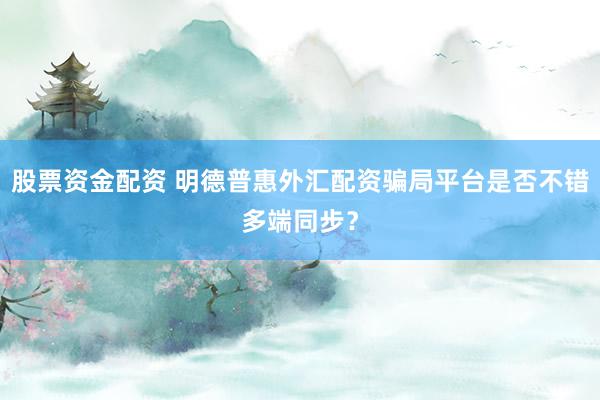 股票资金配资 明德普惠外汇配资骗局平台是否不错多端同步？