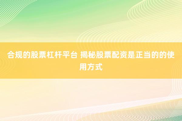 合规的股票杠杆平台 揭秘股票配资是正当的的使用方式