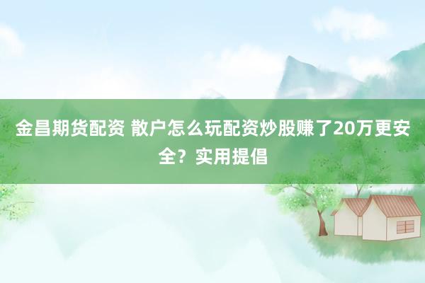金昌期货配资 散户怎么玩配资炒股赚了20万更安全？实用提倡