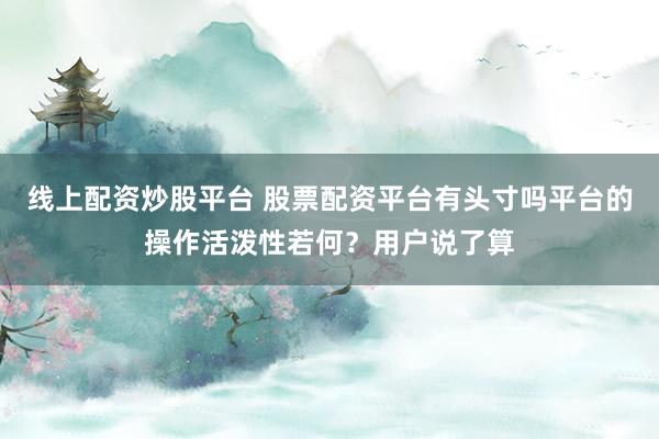 线上配资炒股平台 股票配资平台有头寸吗平台的操作活泼性若何？用户说了算