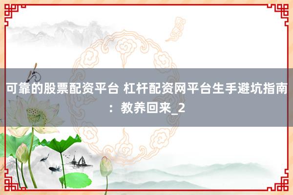 可靠的股票配资平台 杠杆配资网平台生手避坑指南：教养回来_2
