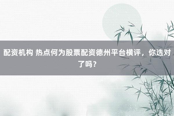 配资机构 热点何为股票配资德州平台横评，你选对了吗？