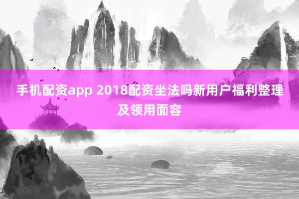 手机配资app 2018配资坐法吗新用户福利整理及领用面容
