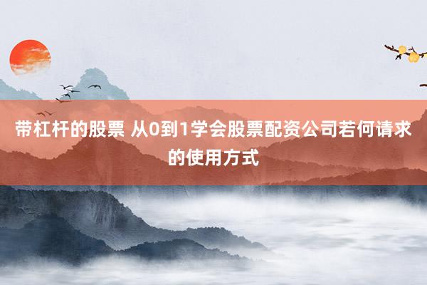 带杠杆的股票 从0到1学会股票配资公司若何请求的使用方式