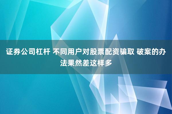 证券公司杠杆 不同用户对股票配资骗取 破案的办法果然差这样多