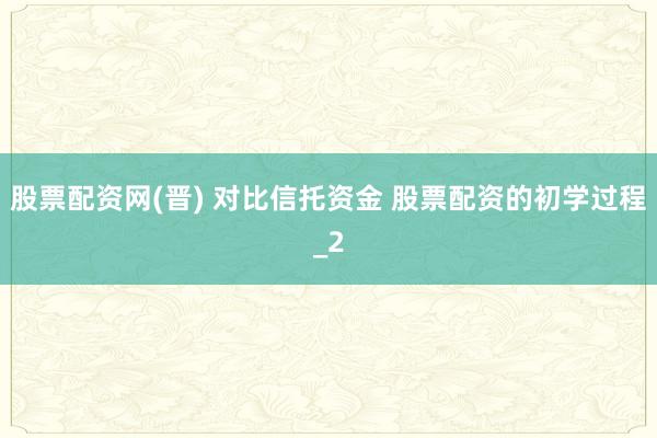股票配资网(晋) 对比信托资金 股票配资的初学过程_2