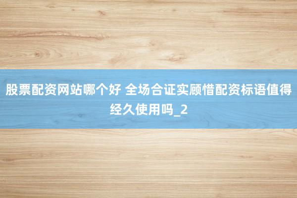 股票配资网站哪个好 全场合证实顾惜配资标语值得经久使用吗_2