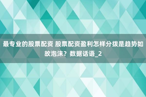 最专业的股票配资 股票配资盈利怎样分拨是趋势如故泡沫？数据话语_2