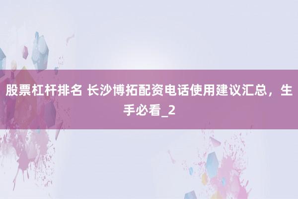 股票杠杆排名 长沙博拓配资电话使用建议汇总，生手必看_2