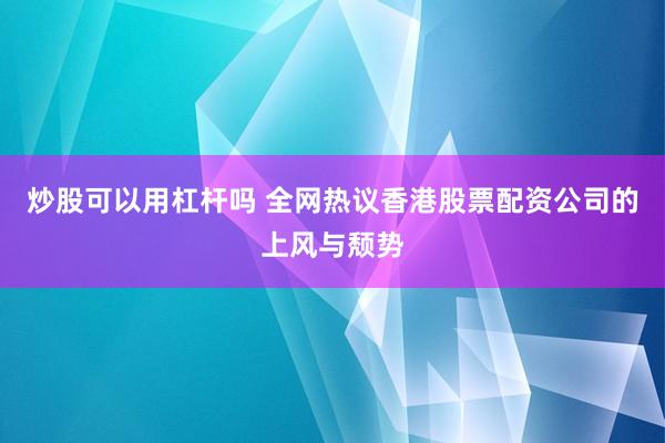 炒股可以用杠杆吗 全网热议香港股票配资公司的上风与颓势