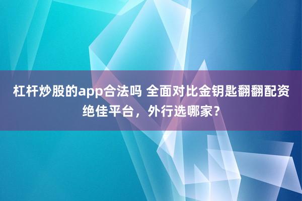 杠杆炒股的app合法吗 全面对比金钥匙翻翻配资绝佳平台，外行选哪家？