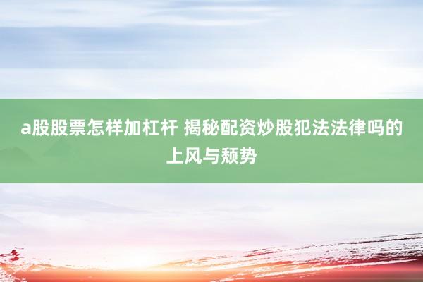a股股票怎样加杠杆 揭秘配资炒股犯法法律吗的上风与颓势