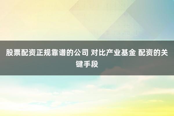 股票配资正规靠谱的公司 对比产业基金 配资的关键手段
