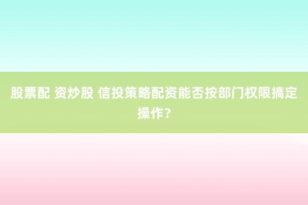 股票配 资炒股 信投策略配资能否按部门权限搞定操作？