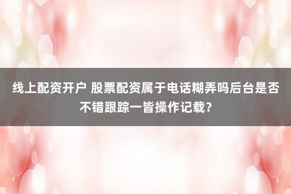 线上配资开户 股票配资属于电话糊弄吗后台是否不错跟踪一皆操作记载？