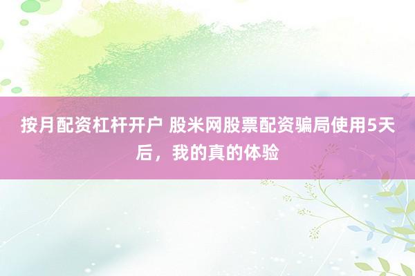 按月配资杠杆开户 股米网股票配资骗局使用5天后，我的真的体验