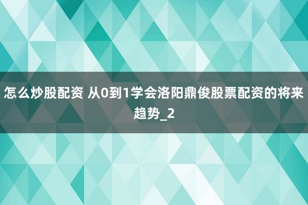 怎么炒股配资 从0到1学会洛阳鼎俊股票配资的将来趋势_2