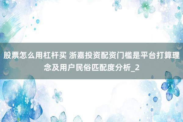 股票怎么用杠杆买 浙嘉投资配资门槛是平台打算理念及用户民俗匹配度分析_2