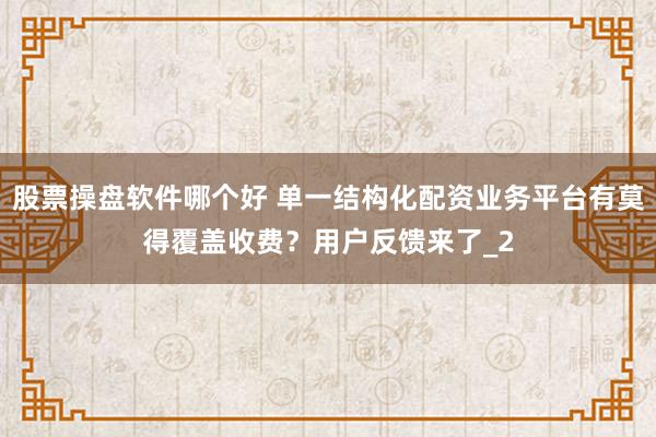 股票操盘软件哪个好 单一结构化配资业务平台有莫得覆盖收费?用户反馈来了_2