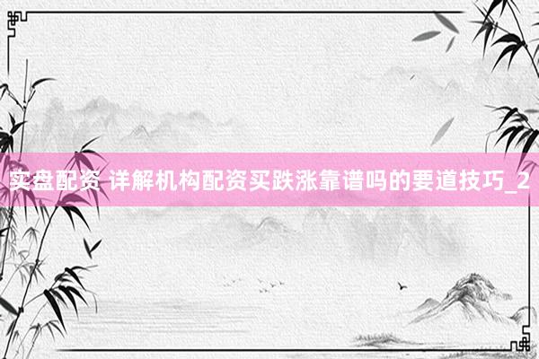 实盘配资 详解机构配资买跌涨靠谱吗的要道技巧_2