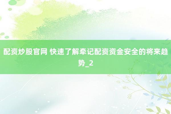 配资炒股官网 快速了解牵记配资资金安全的将来趋势_2