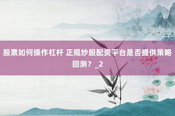 股票如何操作杠杆 正规炒股配资平台是否提供策略回测?_2