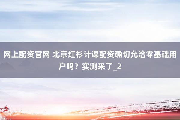网上配资官网 北京红杉计谋配资确切允洽零基础用户吗？实测来了_2