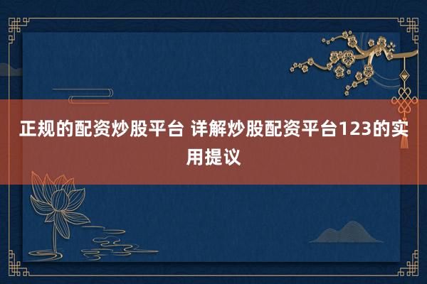 正规的配资炒股平台 详解炒股配资平台123的实用提议