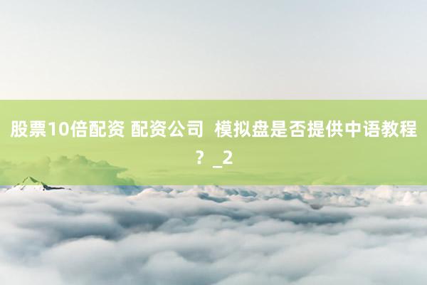 股票10倍配资 配资公司  模拟盘是否提供中语教程？_2