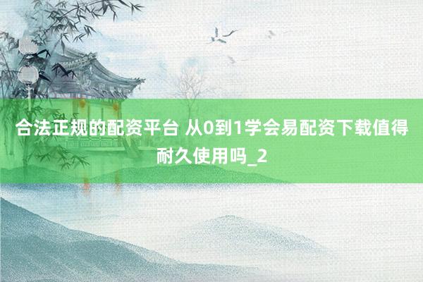 合法正规的配资平台 从0到1学会易配资下载值得耐久使用吗_2