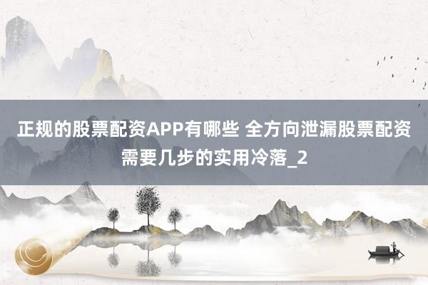 正规的股票配资APP有哪些 全方向泄漏股票配资需要几步的实用冷落_2