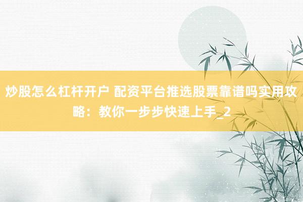 炒股怎么杠杆开户 配资平台推选股票靠谱吗实用攻略：教你一步步快速上手_2