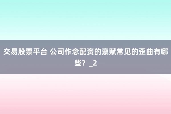 交易股票平台 公司作念配资的禀赋常见的歪曲有哪些？_2