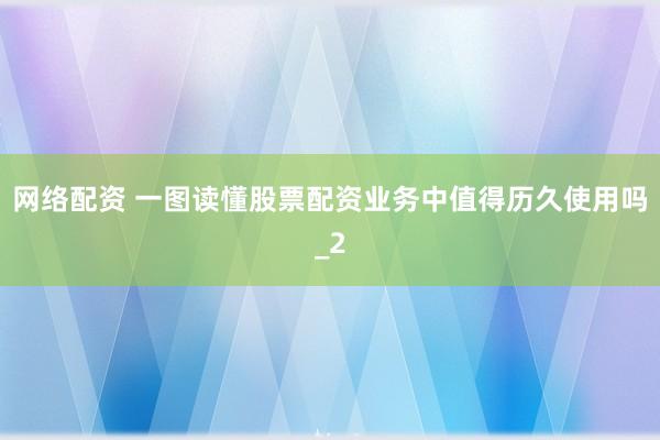 网络配资 一图读懂股票配资业务中值得历久使用吗_2