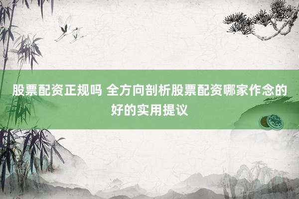 股票配资正规吗 全方向剖析股票配资哪家作念的好的实用提议