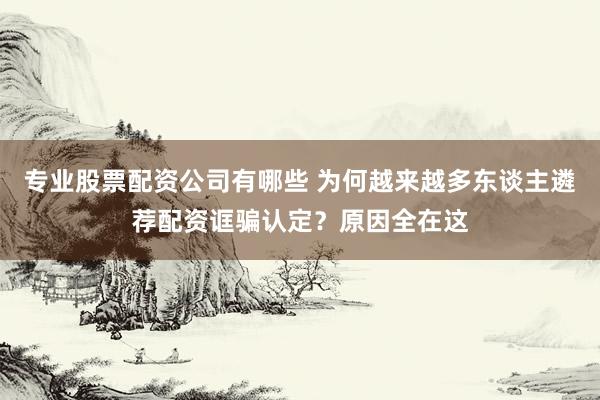 专业股票配资公司有哪些 为何越来越多东谈主遴荐配资诓骗认定？原因全在这