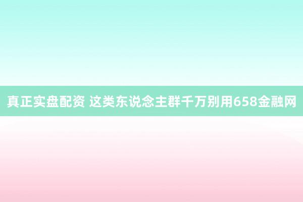 真正实盘配资 这类东说念主群千万别用658金融网