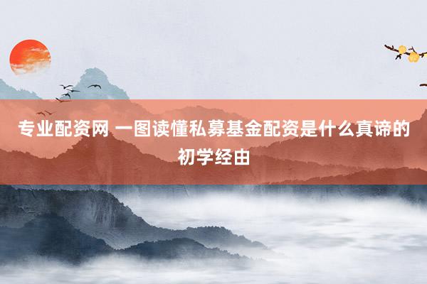 专业配资网 一图读懂私募基金配资是什么真谛的初学经由