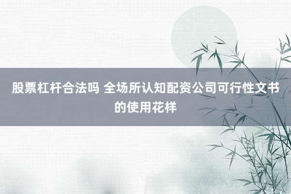 股票杠杆合法吗 全场所认知配资公司可行性文书的使用花样