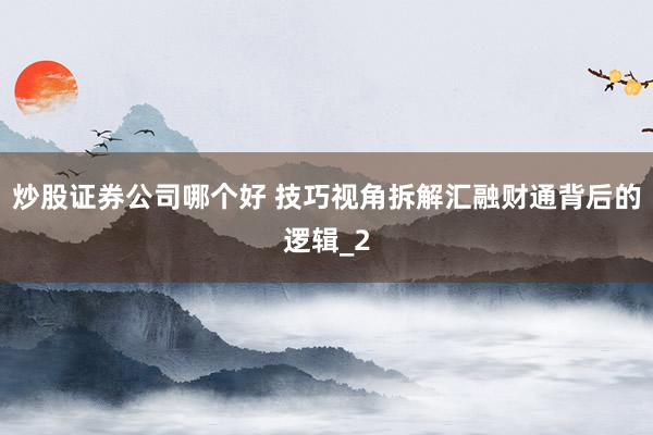 炒股证券公司哪个好 技巧视角拆解汇融财通背后的逻辑_2