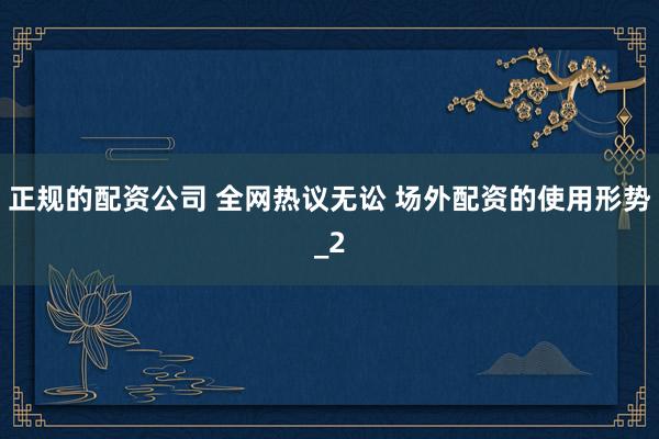 正规的配资公司 全网热议无讼 场外配资的使用形势_2