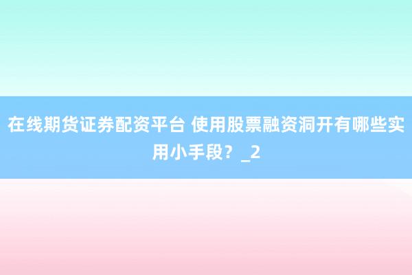在线期货证券配资平台 使用股票融资洞开有哪些实用小手段？_2
