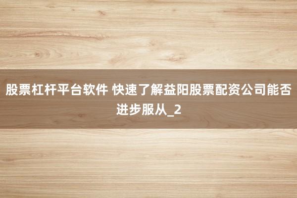 股票杠杆平台软件 快速了解益阳股票配资公司能否进步服从_2