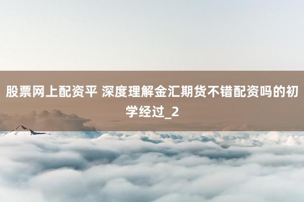 股票网上配资平 深度理解金汇期货不错配资吗的初学经过_2