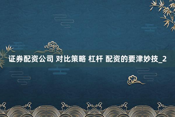 证券配资公司 对比策略 杠杆 配资的要津妙技_2