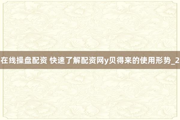 在线操盘配资 快速了解配资网y贝得来的使用形势_2