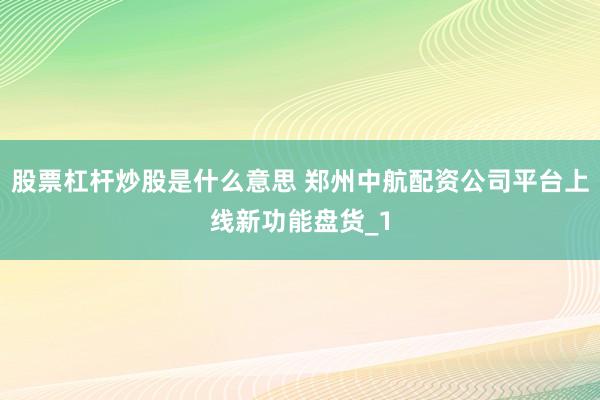 股票杠杆炒股是什么意思 郑州中航配资公司平台上线新功能盘货_1